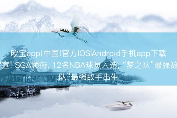 欧宝app(中国)官方IOS|Android手机app下载 持重官宣! SGA领衔， 12名NBA球员入选， “梦之队”最强敌手出生