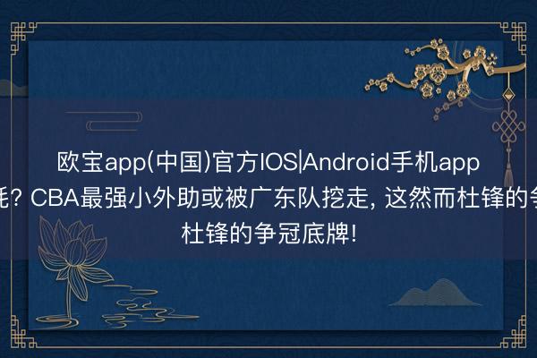 欧宝app(中国)官方IOS|Android手机app下载 内耗? CBA最强小外助或被广东队挖走， 这然而杜锋的争冠底牌!