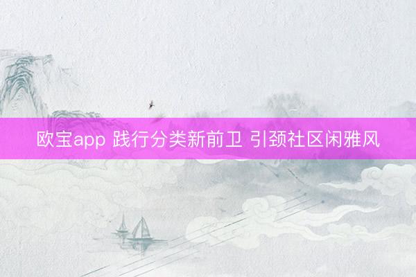 欧宝app 践行分类新前卫 引颈社区闲雅风