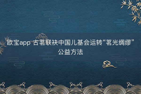 欧宝app 古茗联袂中国儿基会运转“茗光绸缪”公益方法
