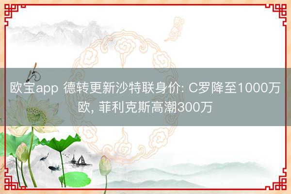 欧宝app 德转更新沙特联身价: C罗降至1000万欧， 菲利克斯高潮300万