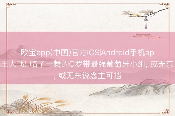 欧宝app(中国)官方IOS|Android手机app下载 十亿王人飞! 临了一舞的C罗带最强葡萄牙小组， 或无东说念主可挡