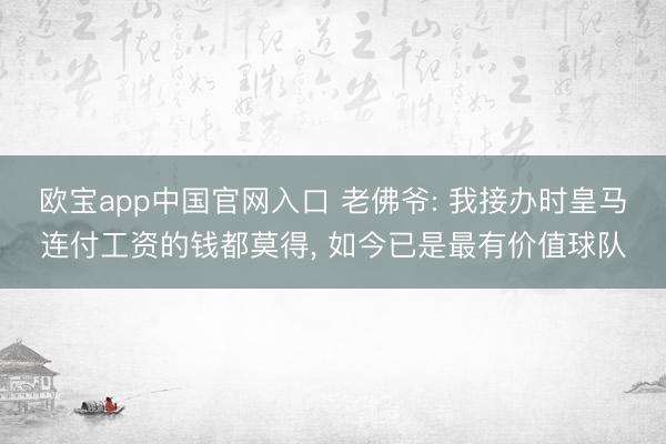 欧宝app中国官网入口 老佛爷: 我接办时皇马连付工资的钱都莫得， 如今已是最有价值球队