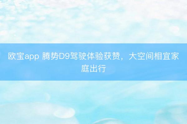 欧宝app 腾势D9驾驶体验获赞，大空间相宜家庭出行