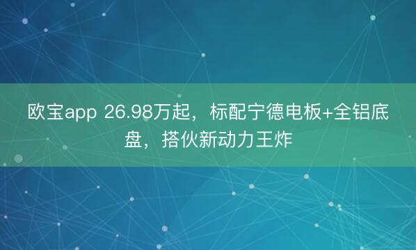 欧宝app 26.98万起，标配宁德电板+全铝底盘，搭伙新动力王炸