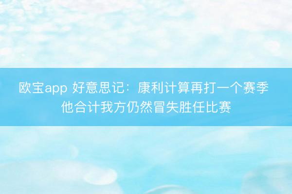 欧宝app 好意思记：康利计算再打一个赛季 他合计我方仍然冒失胜任比赛