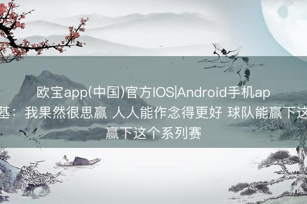 欧宝app(中国)官方IOS|Android手机app下载 麦基:我果然很思赢 人人能作念得更好 球队能赢下这个系列赛