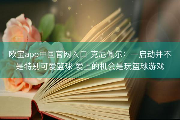欧宝app中国官网入口 克尼佩尔:一启动并不是特别可爱篮球 爱上的机会是玩篮球游戏