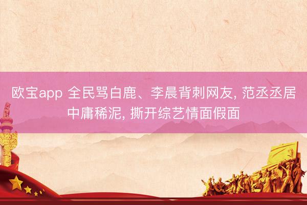 欧宝app 全民骂白鹿、李晨背刺网友， 范丞丞居中庸稀泥， 撕开综艺情面假面