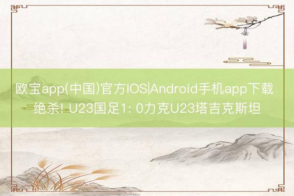 欧宝app(中国)官方IOS|Android手机app下载 绝杀! U23国足1: 0力克U23塔吉克斯坦