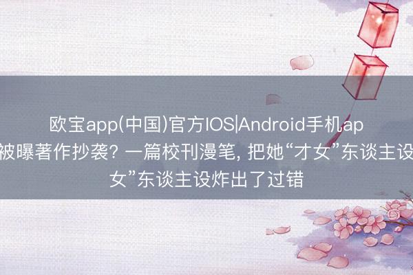 欧宝app(中国)官方IOS|Android手机app下载 沈月被曝著作抄袭? 一篇校刊漫笔， 把她“才女”东谈主设炸出了过错