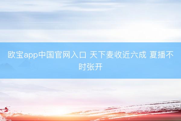 欧宝app中国官网入口 天下麦收近六成 夏播不时张开