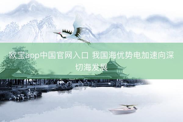 欧宝app中国官网入口 我国海优势电加速向深切海发展