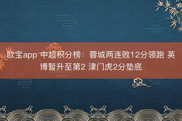 欧宝app 中超积分榜：蓉城两连败12分领跑 英博暂升至第2 津门虎2分垫底