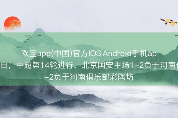 欧宝app(中国)官方IOS|Android手机app下载 5月23日，中超第14轮进行，北京国安主场1-2负于河南俱乐部彩陶坊