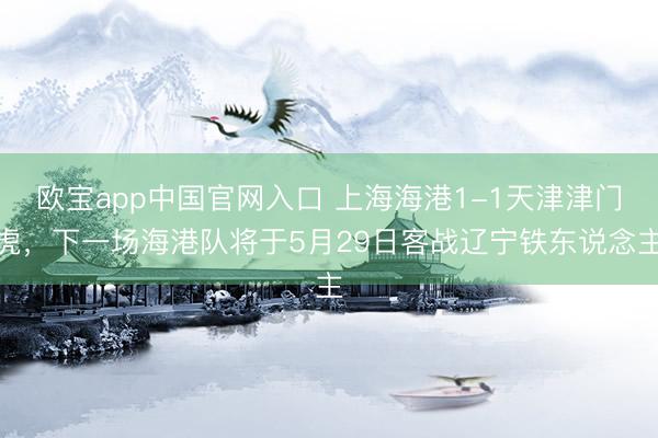 欧宝app中国官网入口 上海海港1-1天津津门虎，下一场海港队将于5月29日客战辽宁铁东说念主