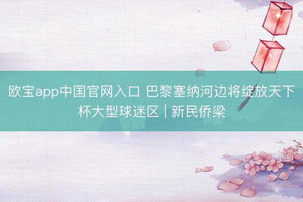 欧宝app中国官网入口 巴黎塞纳河边将绽放天下杯大型球迷区 | 新民侨梁