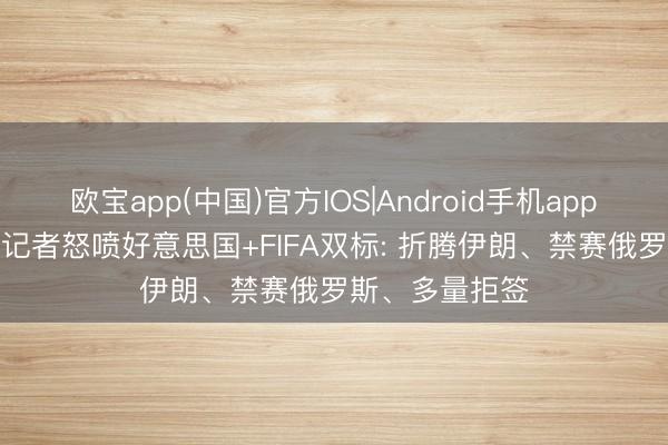 欧宝app(中国)官方IOS|Android手机app下载 不屈正! 记者怒喷好意思国+FIFA双标: 折腾伊朗、禁赛俄罗斯、多量拒签