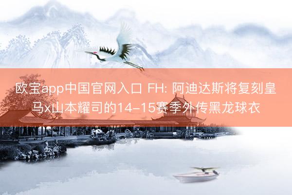 欧宝app中国官网入口 FH: 阿迪达斯将复刻皇马x山本耀司的14-15赛季外传黑龙球衣