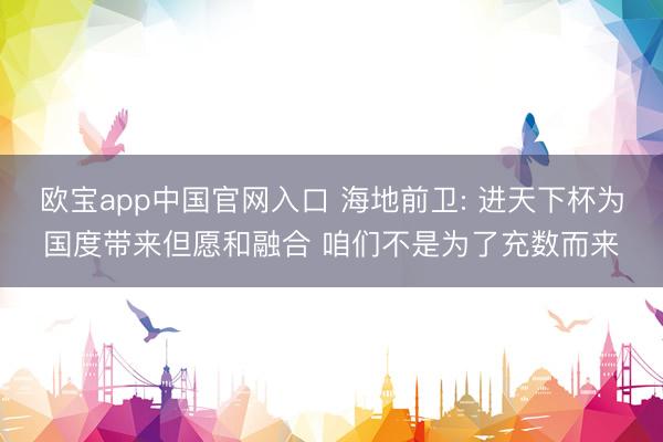 欧宝app中国官网入口 海地前卫: 进天下杯为国度带来但愿和融合 咱们不是为了充数而来