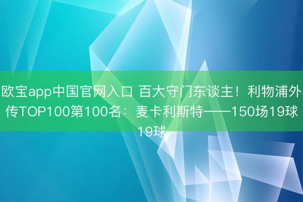 欧宝app中国官网入口 百大守门东谈主！利物浦外传TOP100第100名：麦卡利斯特——150场19球