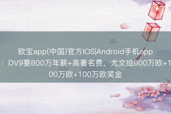 欧宝app(中国)官方IOS|Android手机app下载 斯基拉：DV9要800万年薪+高署名费，尤文给600万欧+100万欧奖金