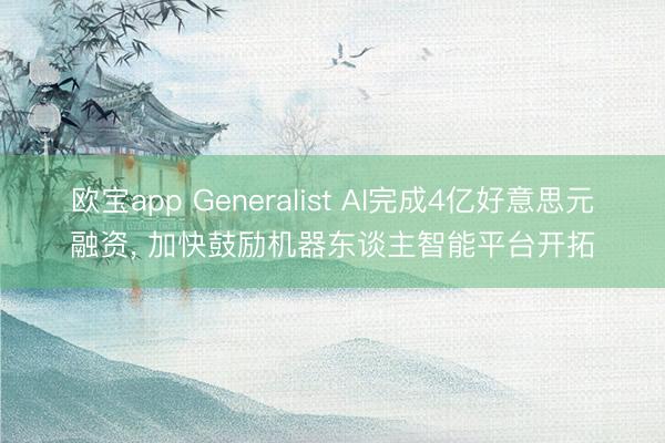 欧宝app Generalist AI完成4亿好意思元融资， 加快鼓励机器东谈主智能平台开拓