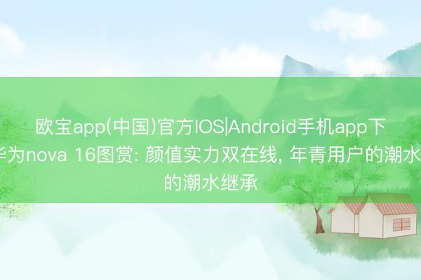 欧宝app(中国)官方IOS|Android手机app下载 华为nova 16图赏: 颜值实力双在线， 年青用户的潮水继承