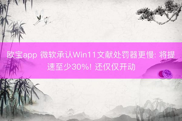 欧宝app 微软承认Win11文献处罚器更慢: 将提速至少30%! 还仅仅开动