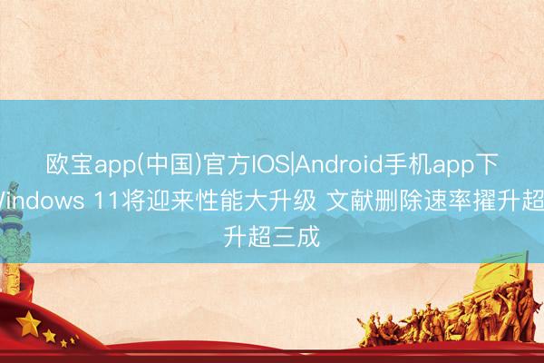 欧宝app(中国)官方IOS|Android手机app下载 Windows 11将迎来性能大升级 文献删除速率擢升超三成