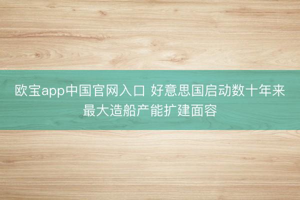 欧宝app中国官网入口 好意思国启动数十年来最大造船产能扩建面容