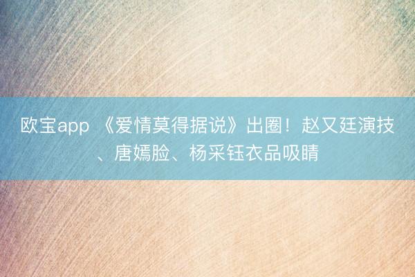欧宝app 《爱情莫得据说》出圈！赵又廷演技、唐嫣脸、杨采钰衣品吸睛