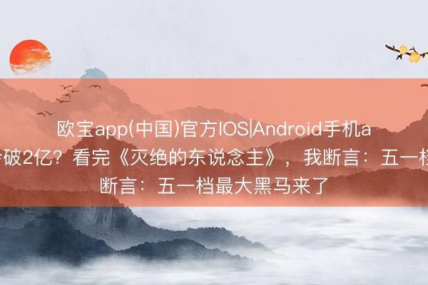 欧宝app(中国)官方IOS|Android手机app下载 票房会破2亿？看完《灭绝的东说念主》，我断言：五一档最大黑马来了