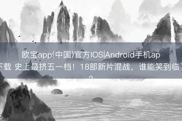 欧宝app(中国)官方IOS|Android手机app下载 史上最挤五一档！18部新片混战，谁能笑到临了？