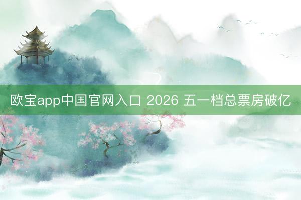 欧宝app中国官网入口 2026 五一档总票房破亿