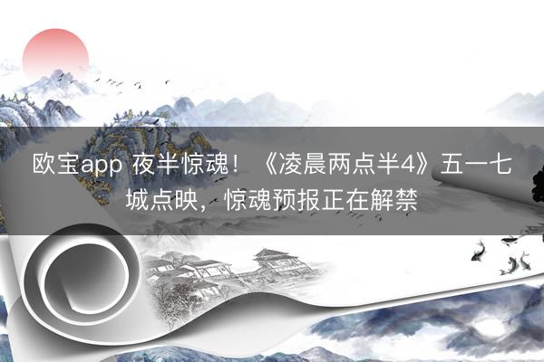 欧宝app 夜半惊魂！《凌晨两点半4》五一七城点映，惊魂预报正在解禁