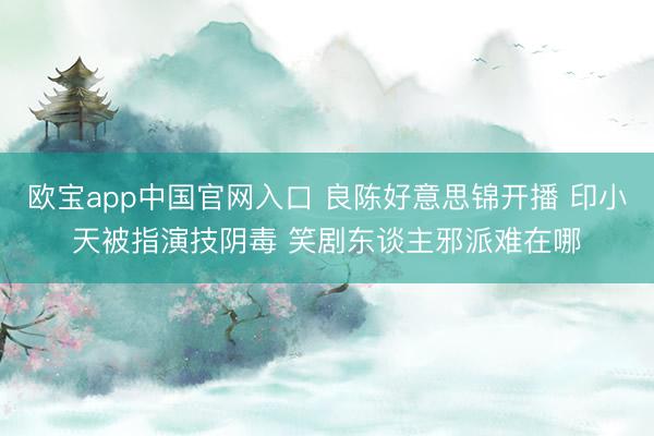 欧宝app中国官网入口 良陈好意思锦开播 印小天被指演技阴毒 笑剧东谈主邪派难在哪