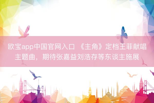 欧宝app中国官网入口 《主角》定档王菲献唱主题曲，期待张嘉益刘浩存等东谈主施展
