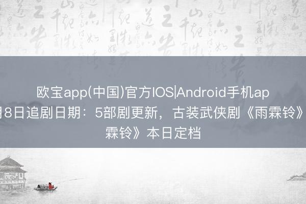 欧宝app(中国)官方IOS|Android手机app下载 5月8日追剧日期：5部剧更新，古装武侠剧《雨霖铃》本日定档