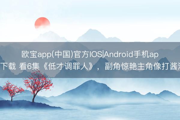 欧宝app(中国)官方IOS|Android手机app下载 看6集《低才调罪人》，副角惊艳主角像打酱油