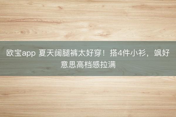 欧宝app 夏天阔腿裤太好穿！搭4件小衫，飒好意思高档感拉满