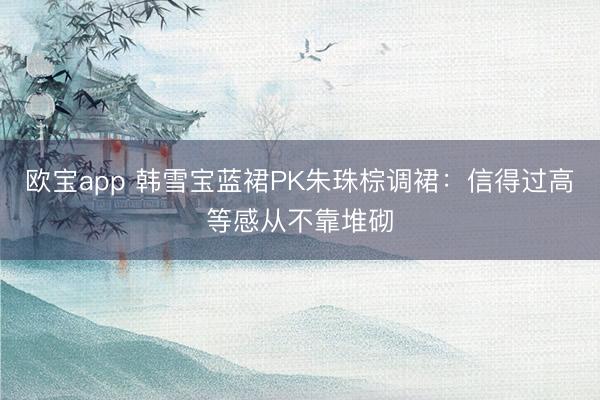 欧宝app 韩雪宝蓝裙PK朱珠棕调裙：信得过高等感从不靠堆砌