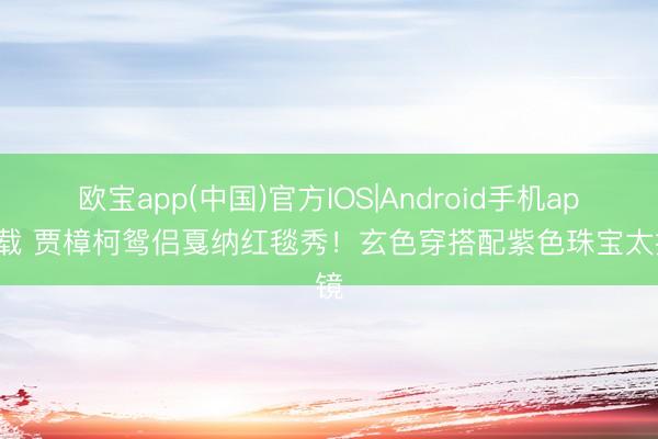 欧宝app(中国)官方IOS|Android手机app下载 贾樟柯鸳侣戛纳红毯秀！玄色穿搭配紫色珠宝太抢镜