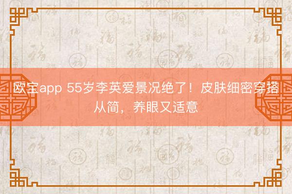 欧宝app 55岁李英爱景况绝了！皮肤细密穿搭从简，养眼又适意