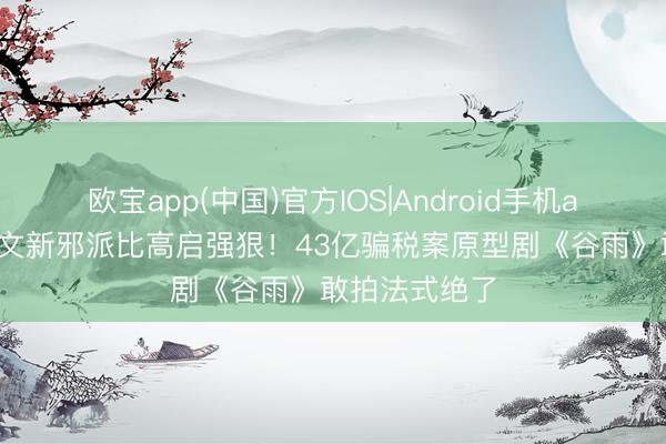 欧宝app(中国)官方IOS|Android手机app下载 张颂文新邪派比高启强狠！43亿骗税案原型剧《谷雨》敢拍法式绝了