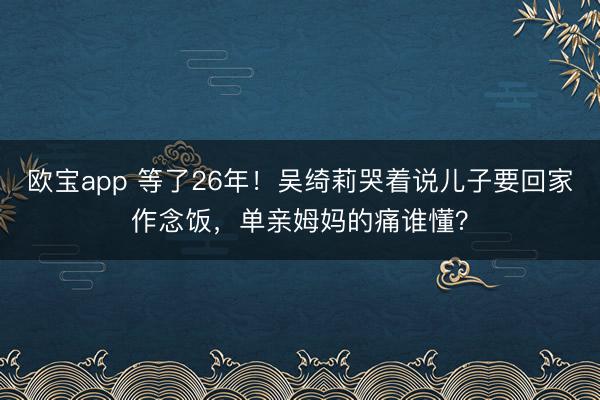 欧宝app 等了26年!吴绮莉哭着说儿子要回家作念饭,单亲姆妈的痛谁懂?