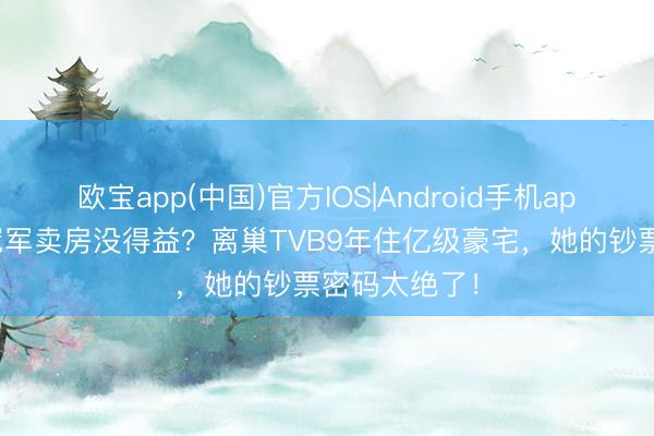 欧宝app(中国)官方IOS|Android手机app下载 港姐冠军卖房没得益？离巢TVB9年住亿级豪宅，她的钞票密码太绝了！