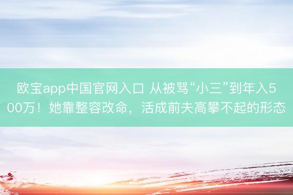欧宝app中国官网入口 从被骂“小三”到年入500万！她靠整容改命，活成前夫高攀不起的形态