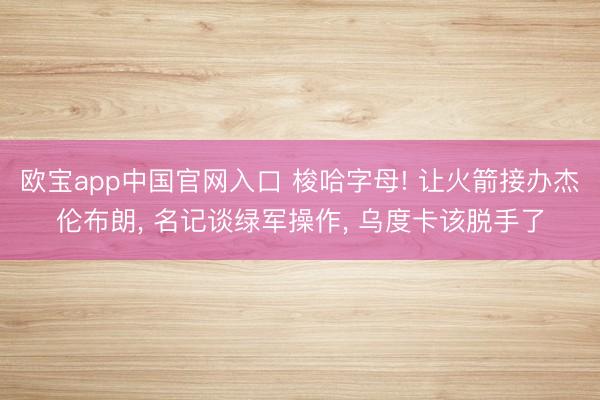 欧宝app中国官网入口 梭哈字母! 让火箭接办杰伦布朗, 名记谈绿军操作, 乌度卡该脱手了