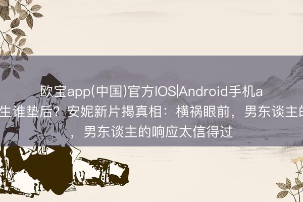 欧宝app(中国)官方IOS|Android手机app下载 妻子逃生谁垫后？安妮新片揭真相：横祸眼前，男东谈主的响应太信得过